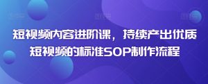 短视频内容进阶课,持续产出优质短视频的标准SOP制作流程-葛仙仙资源库