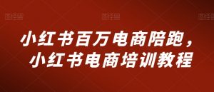 小红书百万电商陪跑，小红书电商培训教程-葛仙仙资源库