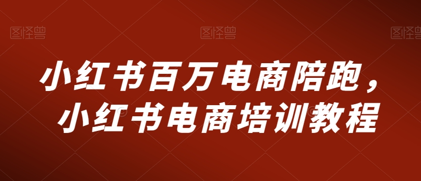 小红书百万电商陪跑，小红书电商培训教程-葛仙仙资源库