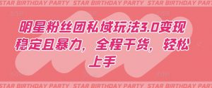 明星粉丝团私域玩法3.0变现稳定且暴力,全程干货,轻松上手【揭秘】-葛仙仙资源库