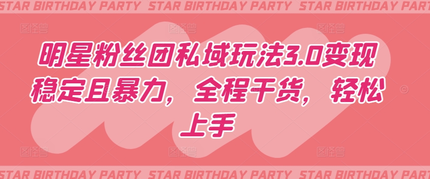 明星粉丝团私域玩法3.0变现稳定且暴力，全程干货，轻松上手【揭秘】-葛仙仙资源库