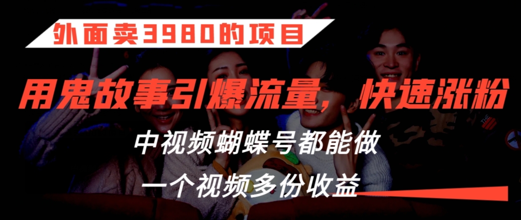 外面卖3980的项目，鬼故事引爆流量打法，中视频、蝴蝶号都能做，一个视频多份收益【揭秘】-葛仙仙资源库