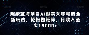 超级蓝海项目AI做美女帅哥的全新玩法,轻松做矩阵,月收入至少15000+【揭秘】-葛仙仙资源库
