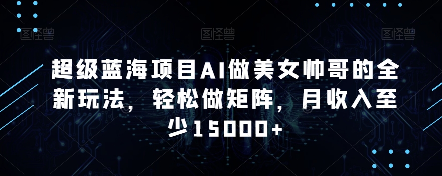超级蓝海项目AI做美女帅哥的全新玩法，轻松做矩阵，月收入至少15000+【揭秘】-葛仙仙资源库