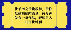 快手图文带货教程,带你复制粘贴蹭流量,两分钟发布一条作品,轻松日入几百块纯利【揭秘】-葛仙仙资源库