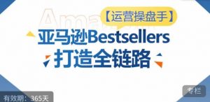 运营操盘手！亚马逊Bestsellers打造全链路，选品、Listing、广告投放全链路进阶优化-葛仙仙资源库