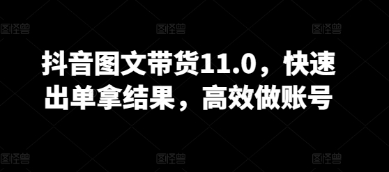 抖音图文带货11.0，快速出单拿结果，高效做账号-葛仙仙资源库