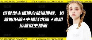 运营型主播课自然流课程,运营知识篇+主播话术篇 +高阶运营型主播篇-葛仙仙资源库