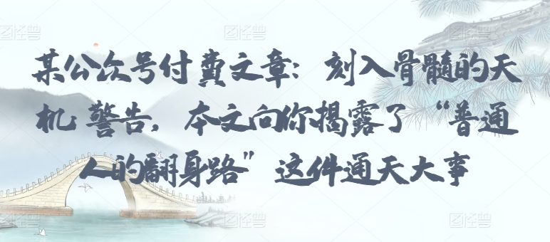 某公众号付费文章：刻入骨髓的天机: 警告，本文向你揭露了 “普通人的翻身路” 这件通天大事-葛仙仙资源库