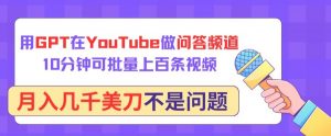用GPT在YouTube做问答频道,10分钟可批量上百条视频,月入几千美刀不是问题【揭秘】-葛仙仙资源库