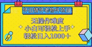 怀旧情怀老物件项目,无操作难度,小白可轻松上手,轻松日入1000+【揭秘】-葛仙仙资源库