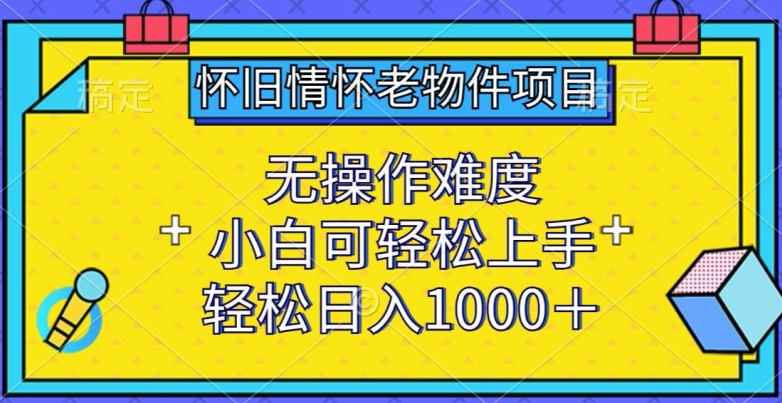 怀旧情怀老物件项目，无操作难度，小白可轻松上手，轻松日入1000+【揭秘】-葛仙仙资源库