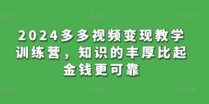 2024多多视频变现教学训练营,知识的丰厚比起金钱更可靠-葛仙仙资源库