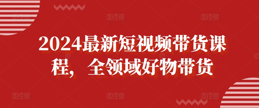 2024最新短视频带货课程，全领域好物带货-葛仙仙资源库