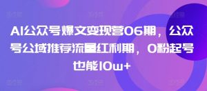 AI公众号爆文变现营06期,公众号公域推荐流量红利期,0粉起号也能10w+-葛仙仙资源库