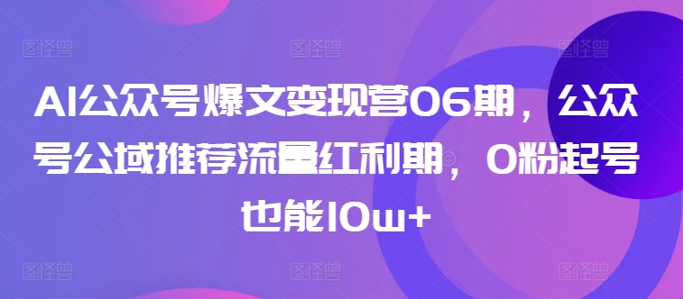 AI公众号爆文变现营06期，公众号公域推荐流量红利期，0粉起号也能10w+-葛仙仙资源库