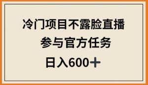 冷门项目不露脸直播，参与官方任务，日入600+【揭秘】-葛仙仙资源库