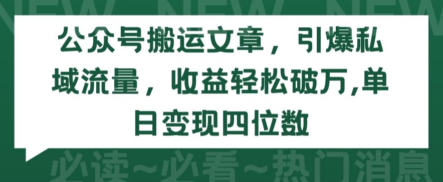 公众号搬运文章，引爆私域流量，收益轻松破万，单日变现四位数【揭秘】-葛仙仙资源库