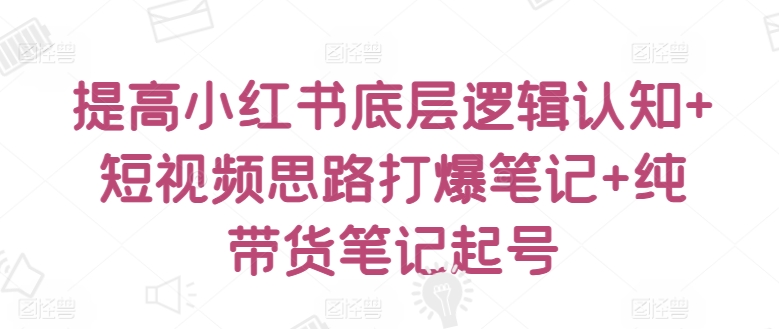 提高小红书底层逻辑认知+短视频思路打爆笔记+纯带货笔记起号-葛仙仙资源库