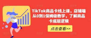 TikTok商品卡线上课,店铺端从0到1保姆级教学,了解商品卡底层逻辑-葛仙仙资源库
