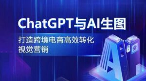 ChatGPT与AI生图,打造跨境电商高效转化视觉营销-葛仙仙资源库