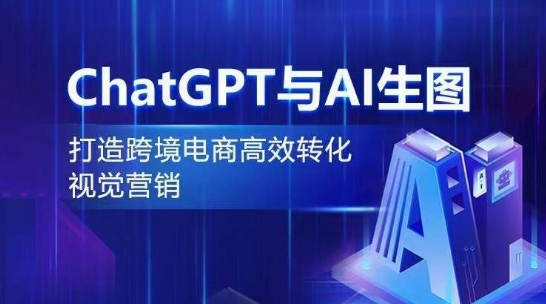 ChatGPT与AI生图，打造跨境电商高效转化视觉营销-葛仙仙资源库