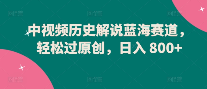 中视频历史解说蓝海赛道，轻松过原创，日入 800+【揭秘】-葛仙仙资源库