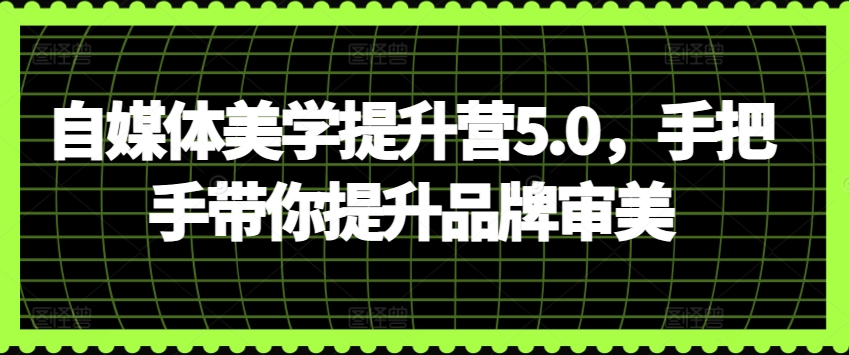 自媒体美学提升营5.0，手把手带你提升品牌审美-葛仙仙资源库