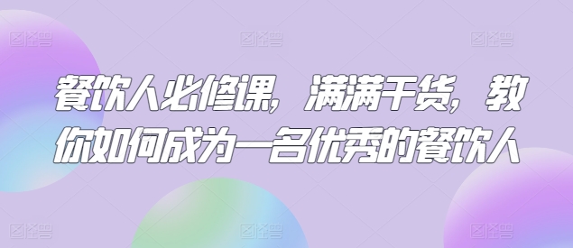 餐饮人必修课，满满干货，教你如何成为一名优秀的餐饮人-葛仙仙资源库