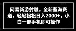 网易新游射雕，全新蓝海赛道，轻轻松松日入2000+，小白一部手机即可操作【揭秘】-葛仙仙资源库