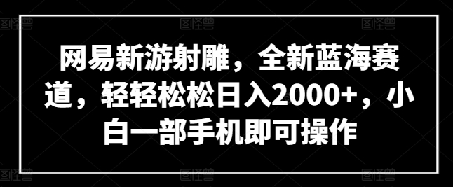 网易新游射雕，全新蓝海赛道，轻轻松松日入2000+，小白一部手机即可操作【揭秘】-葛仙仙资源库