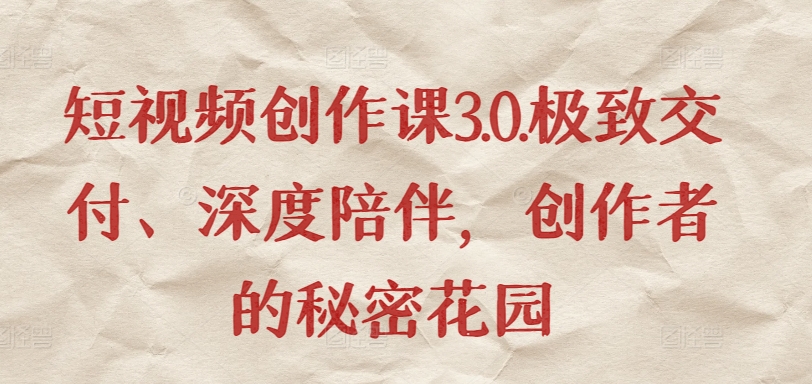 短视频创作课3.0.极致交付、深度陪伴，创作者的秘密花园-葛仙仙资源库