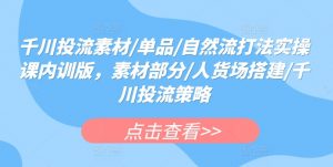 千川投流素材/单品/自然流打法实操课内训版,素材部分/人货场搭建/千川投流策略-葛仙仙资源库