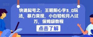 快速起号之:王明阳心学3.0玩法,暴力变现,小白轻松月入过万,保姆级教程【揭秘】-葛仙仙资源库