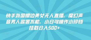 快手外国擦边美女无人直播,魔幻声音男人欲罢不能,小白可操作小铃铛挂载日入500+【揭秘】-葛仙仙资源库