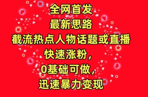 全网首发，截流热点人物话题或直播，快速涨粉，0基础可做，迅速暴力变现【揭秘】-葛仙仙资源库