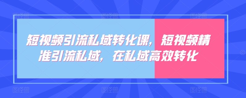 短视频引流私域转化课，短视频精准引流私域，在私域高效转化-葛仙仙资源库