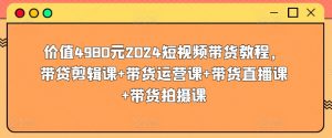 价值4980元2024短视频带货教程，带贷剪辑课+带货运营课+带货直播课+带货拍摄课-葛仙仙资源库