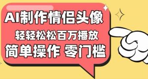 【零门槛高收益】情侣头像视频，播放量百万不是梦【揭秘】-葛仙仙资源库