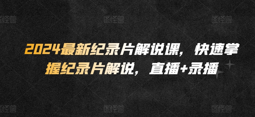 2024最新纪录片解说课，快速掌握纪录片解说，直播+录播-葛仙仙资源库