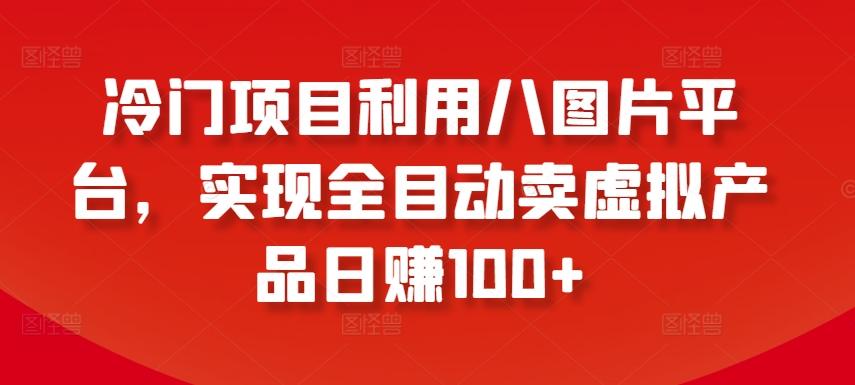 冷门项目利用八图片平台，实现全目动卖虚拟产品日赚100+【揭秘】-葛仙仙资源库