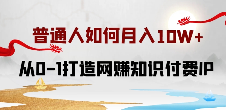 普通人如何打造知识付费IP月入10W+，从0-1打造网赚知识付费IP，小白喂饭级教程【揭秘】-葛仙仙资源库