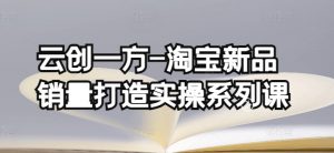 云创一方-淘宝新品销量打造实操系列课,基础销量打造(4课程)+补单渠道分析(4课程)-葛仙仙资源库