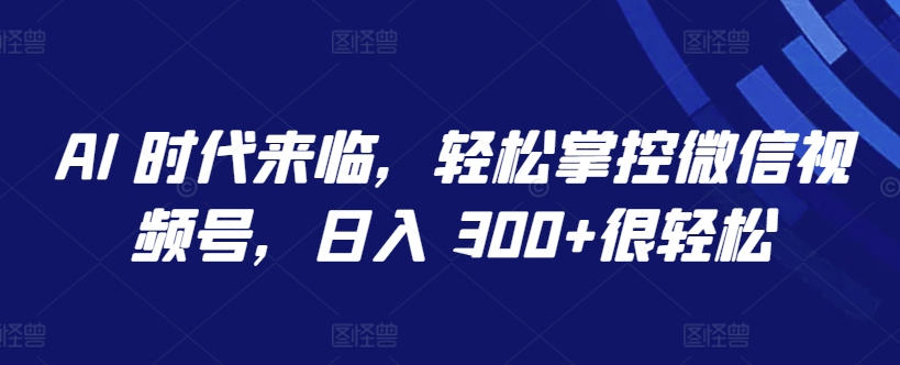 AI 时代来临，轻松掌控微信视频号，日入 300+很轻松【揭秘】-葛仙仙资源库
