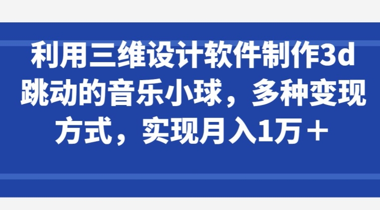 利用三维设计软件制作3d跳动的音乐小球，多种变现方式，实现月入1万+【揭秘】-葛仙仙资源库