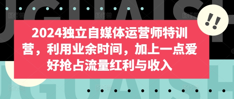 2024独立自媒体运营师特训营，利用业余时间，加上一点爱好抢占流量红利与收入-葛仙仙资源库