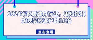 2024年家居建材行业,用短视频实现装修客户翻10倍-葛仙仙资源库