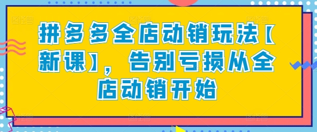 拼多多全店动销玩法【新课】，告别亏损从全店动销开始-葛仙仙资源库