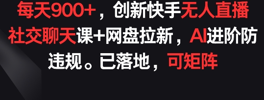 每天900+，创新快手无人直播社交聊天课+网盘拉新，AI进阶防违规 已落地 可矩阵【揭秘】-葛仙仙资源库