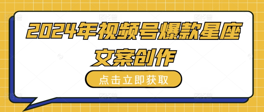 2024年视频号爆款星座文案创作教程【揭秘】-葛仙仙资源库